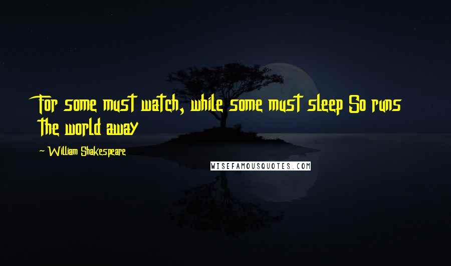 William Shakespeare quotes: For some must watch, while some must sleep So runs the world away