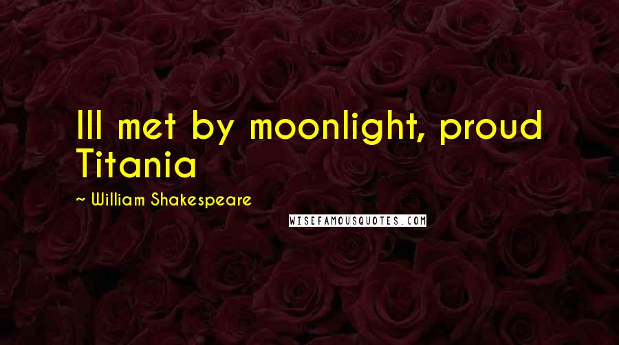 William Shakespeare quotes: Ill met by moonlight, proud Titania