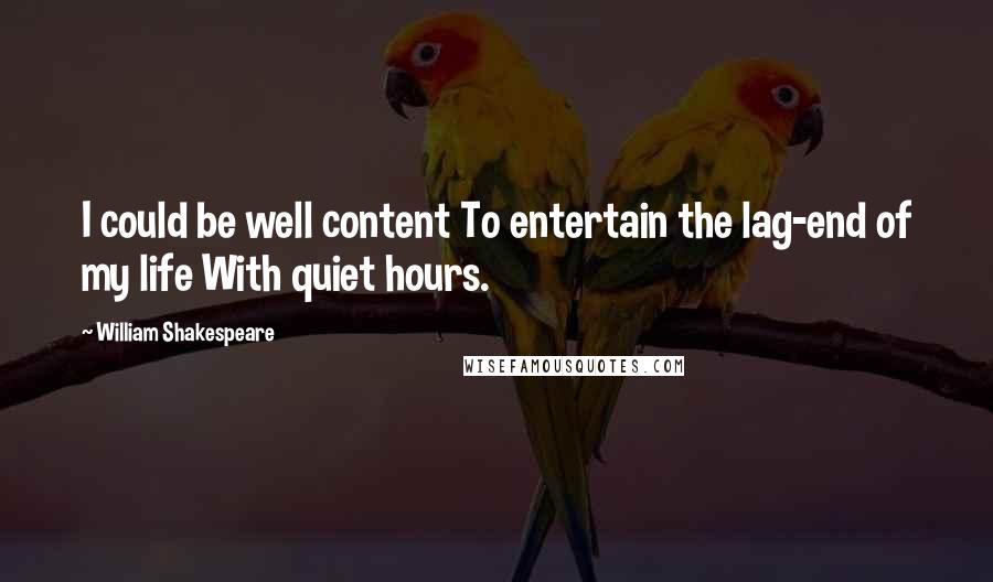 William Shakespeare quotes: I could be well content To entertain the lag-end of my life With quiet hours.