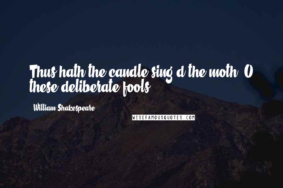 William Shakespeare quotes: Thus hath the candle sing'd the moth. O these deliberate fools!