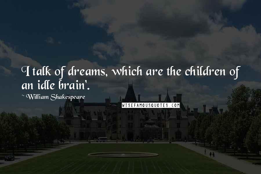 William Shakespeare quotes: I talk of dreams, which are the children of an idle brain'.