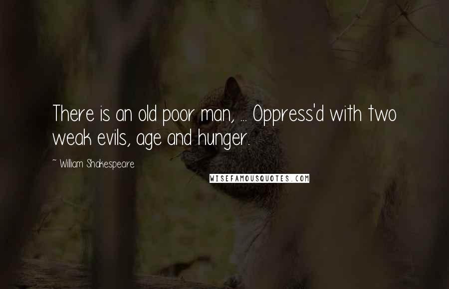 William Shakespeare quotes: There is an old poor man, ... Oppress'd with two weak evils, age and hunger.