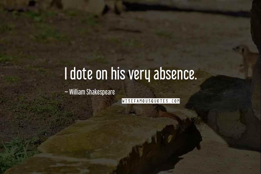 William Shakespeare quotes: I dote on his very absence.