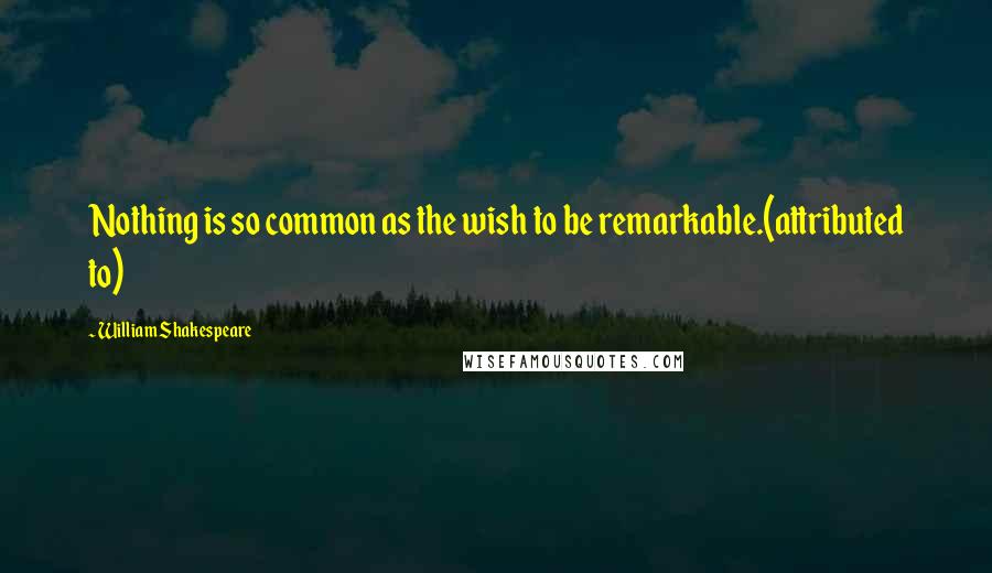 William Shakespeare quotes: Nothing is so common as the wish to be remarkable.(attributed to)