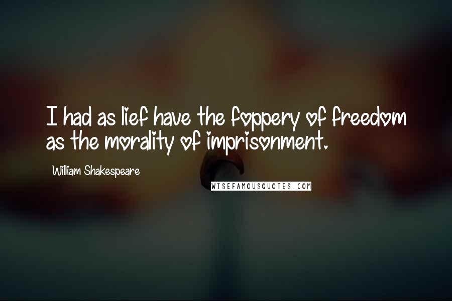 William Shakespeare quotes: I had as lief have the foppery of freedom as the morality of imprisonment.