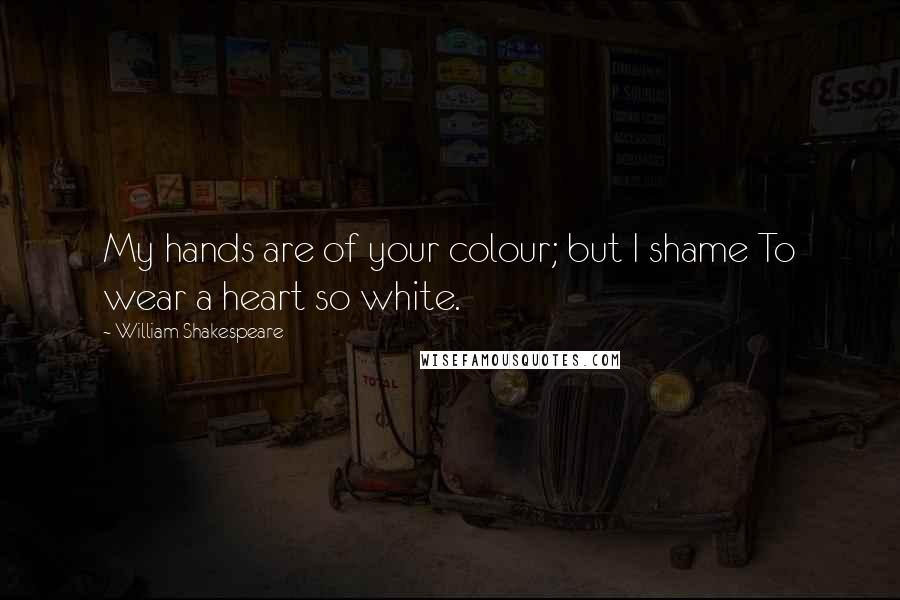 William Shakespeare quotes: My hands are of your colour; but I shame To wear a heart so white.