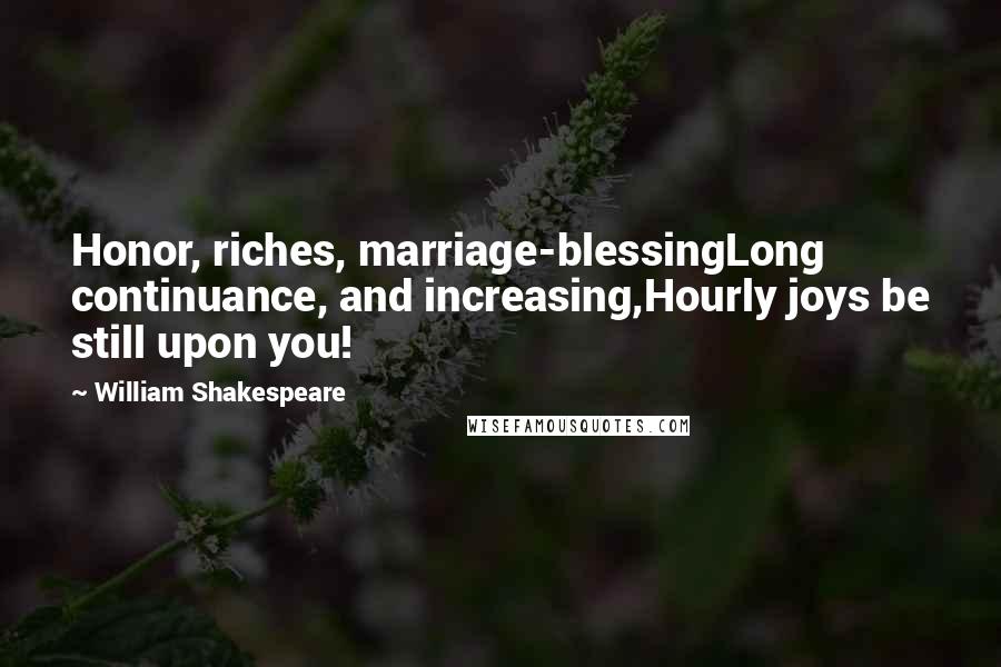 William Shakespeare quotes: Honor, riches, marriage-blessingLong continuance, and increasing,Hourly joys be still upon you!