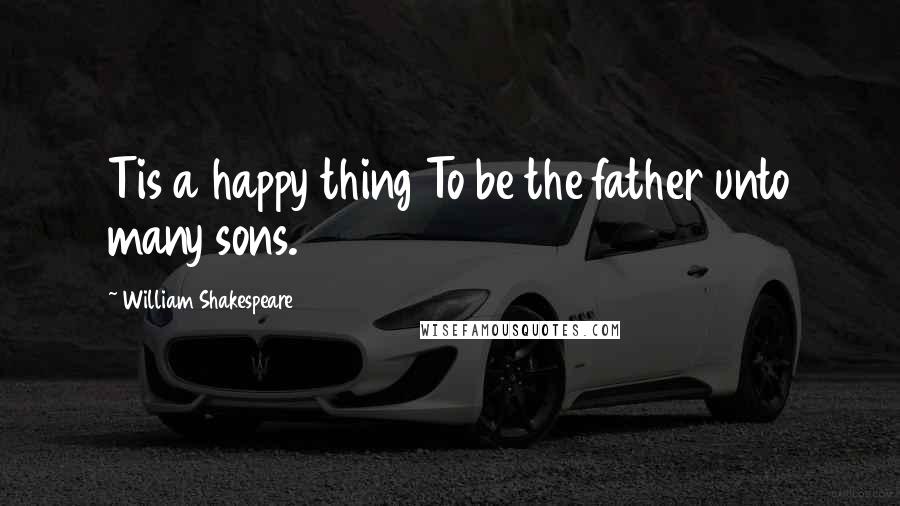 William Shakespeare quotes: Tis a happy thing To be the father unto many sons.