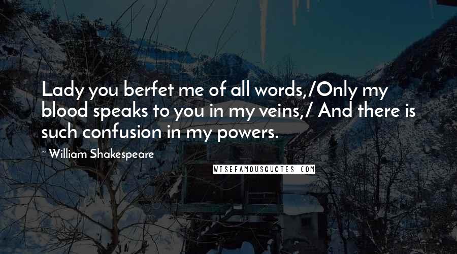 William Shakespeare quotes: Lady you berfet me of all words,/Only my blood speaks to you in my veins,/ And there is such confusion in my powers.