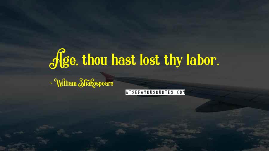 William Shakespeare quotes: Age, thou hast lost thy labor.