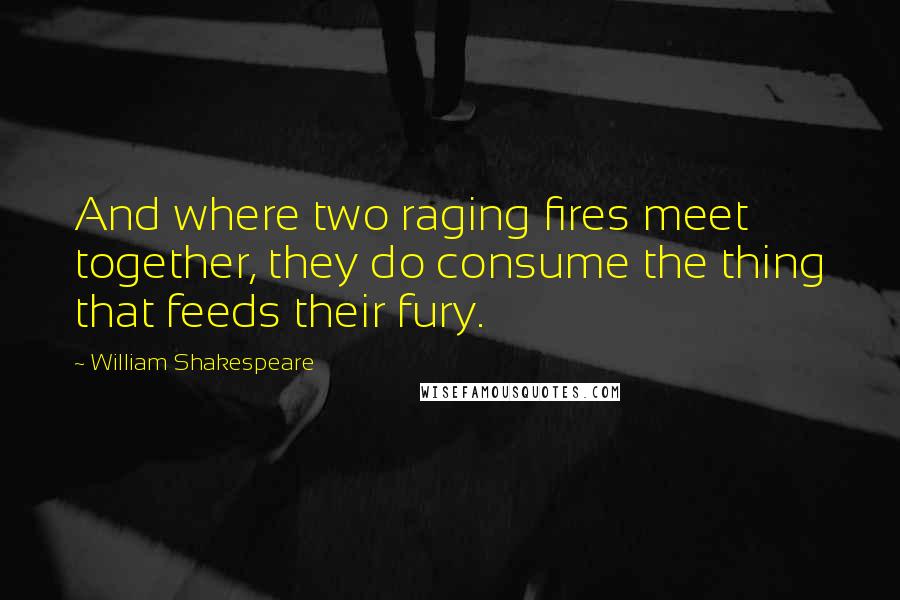 William Shakespeare quotes: And where two raging fires meet together, they do consume the thing that feeds their fury.