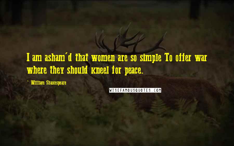 William Shakespeare quotes: I am asham'd that women are so simple To offer war where they should kneel for peace.