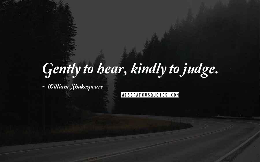 William Shakespeare quotes: Gently to hear, kindly to judge.