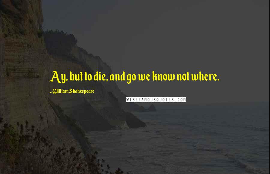 William Shakespeare quotes: Ay, but to die, and go we know not where.