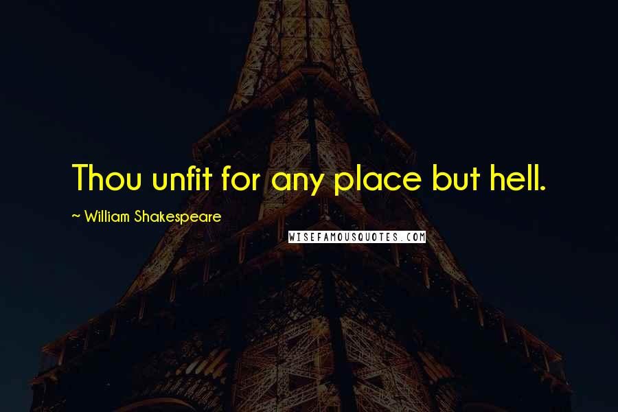 William Shakespeare quotes: Thou unfit for any place but hell.