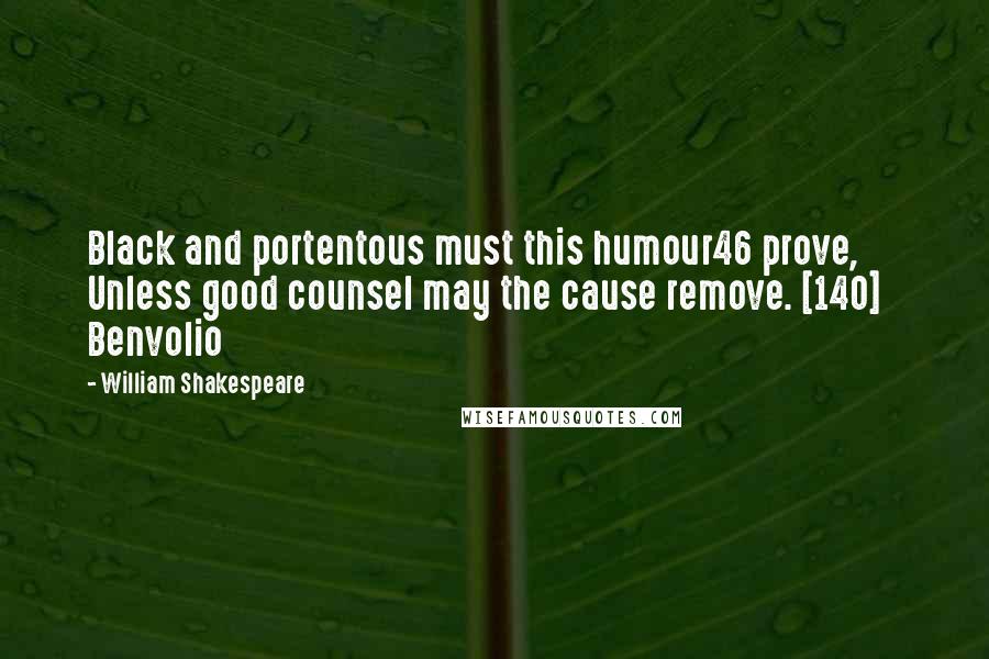 William Shakespeare quotes: Black and portentous must this humour46 prove, Unless good counsel may the cause remove. [140] Benvolio