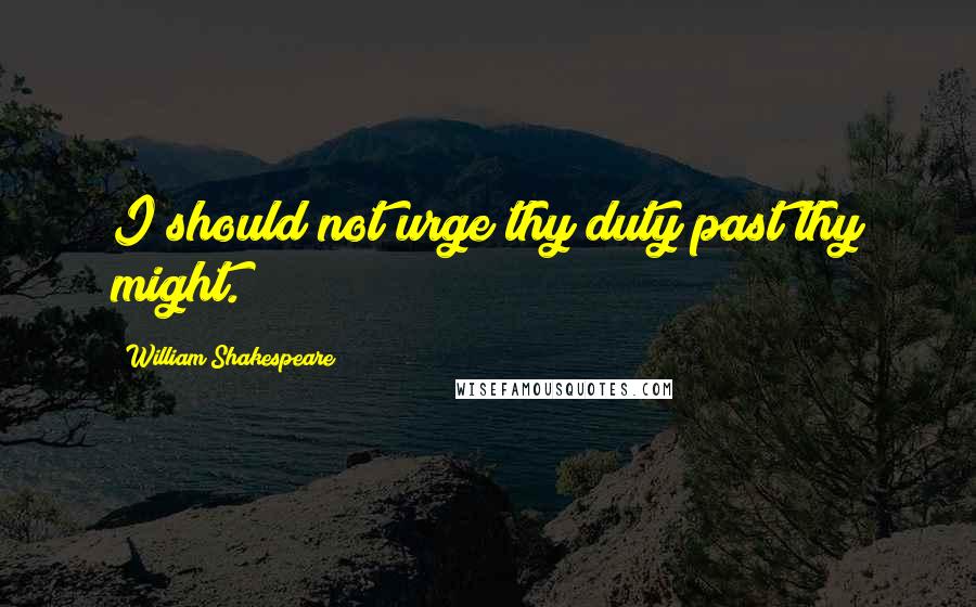 William Shakespeare quotes: I should not urge thy duty past thy might.