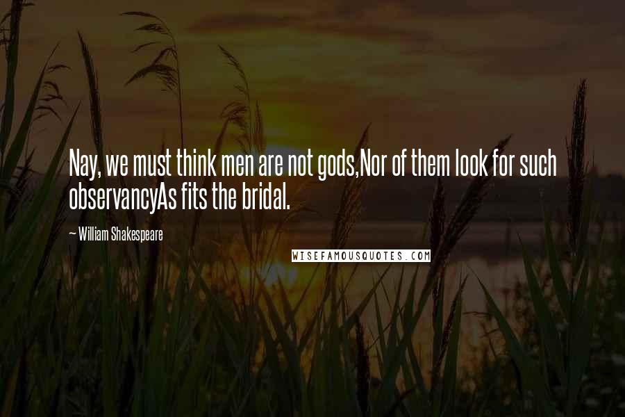 William Shakespeare quotes: Nay, we must think men are not gods,Nor of them look for such observancyAs fits the bridal.