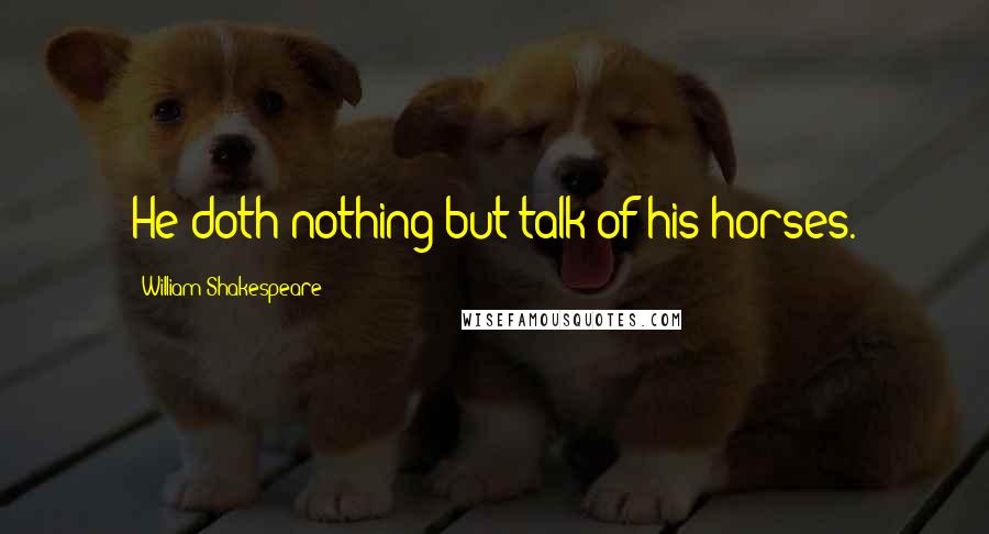 William Shakespeare quotes: He doth nothing but talk of his horses.