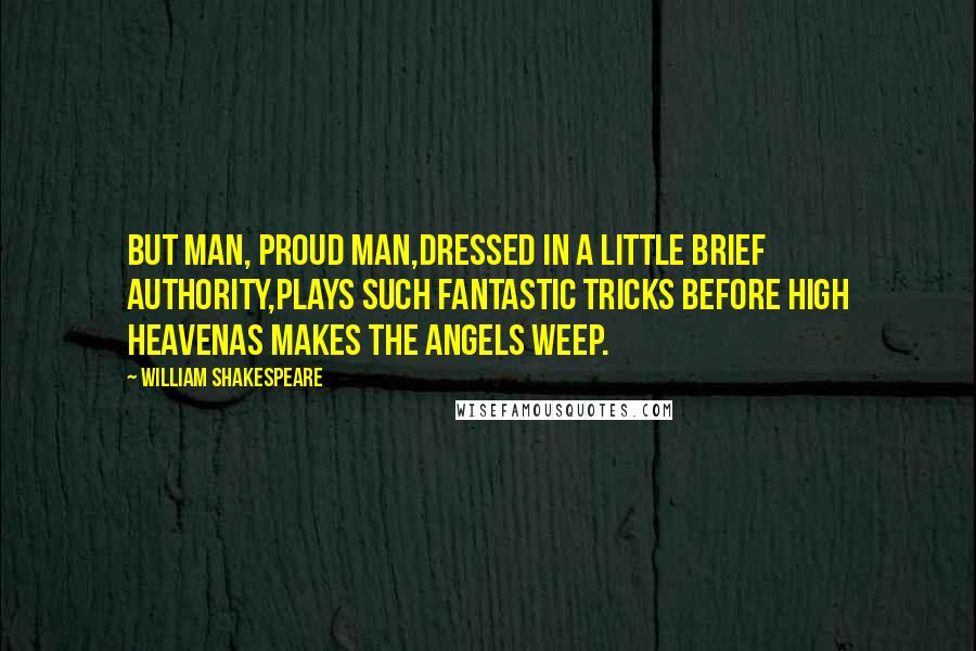 William Shakespeare quotes: But man, proud man,Dressed in a little brief authority,Plays such fantastic tricks before high heavenAs makes the angels weep.