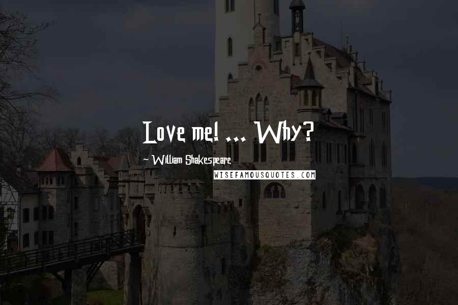 William Shakespeare quotes: Love me! ... Why?