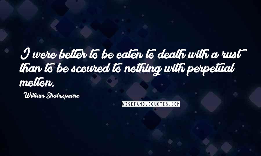 William Shakespeare quotes: I were better to be eaten to death with a rust than to be scoured to nothing with perpetual motion.