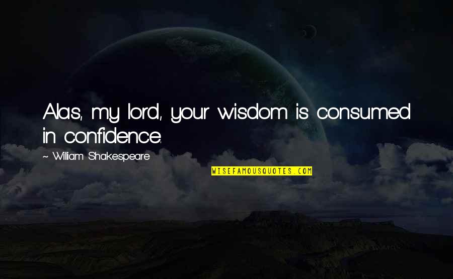 William Shakespeare Wisdom Quotes By William Shakespeare: Alas, my lord, your wisdom is consumed in William Shakespeare Wisdom Quotes By William Shakespeare: Alas, my lord, your wisdom is consumed in