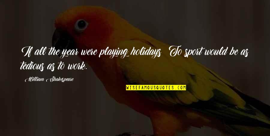 William Shakespeare's Work Quotes By William Shakespeare: If all the year were playing holidays; To