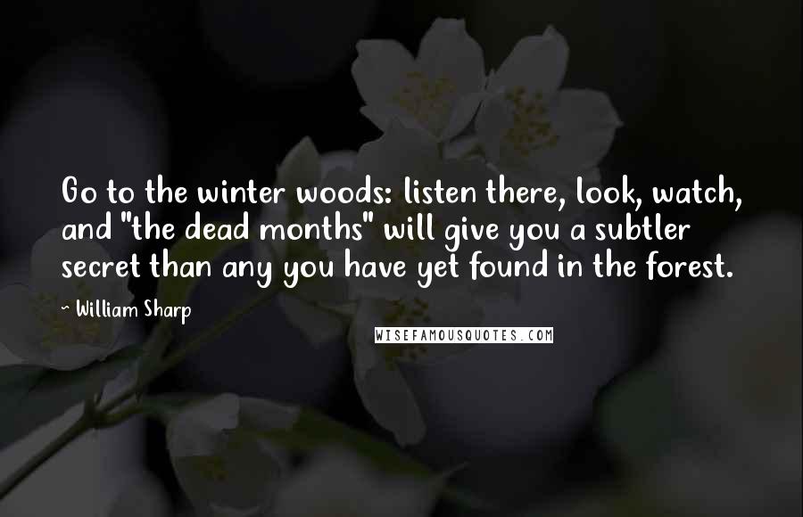 William Sharp quotes: Go to the winter woods: listen there, look, watch, and "the dead months" will give you a subtler secret than any you have yet found in the forest.