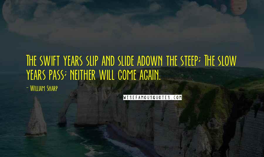 William Sharp quotes: The swift years slip and slide adown the steep; The slow years pass; neither will come again.