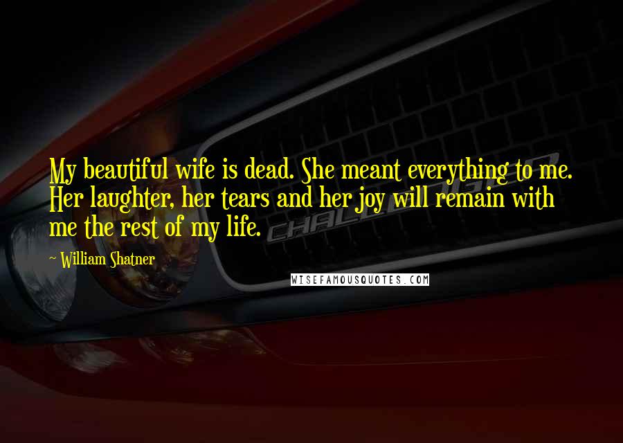 William Shatner quotes: My beautiful wife is dead. She meant everything to me. Her laughter, her tears and her joy will remain with me the rest of my life.