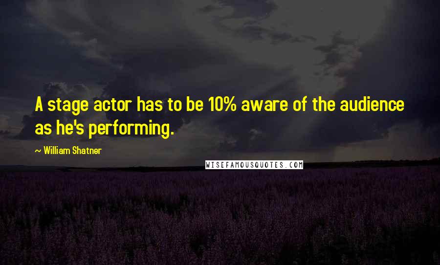 William Shatner quotes: A stage actor has to be 10% aware of the audience as he's performing.