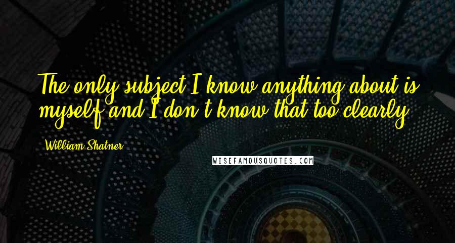 William Shatner quotes: The only subject I know anything about is myself and I don't know that too clearly.