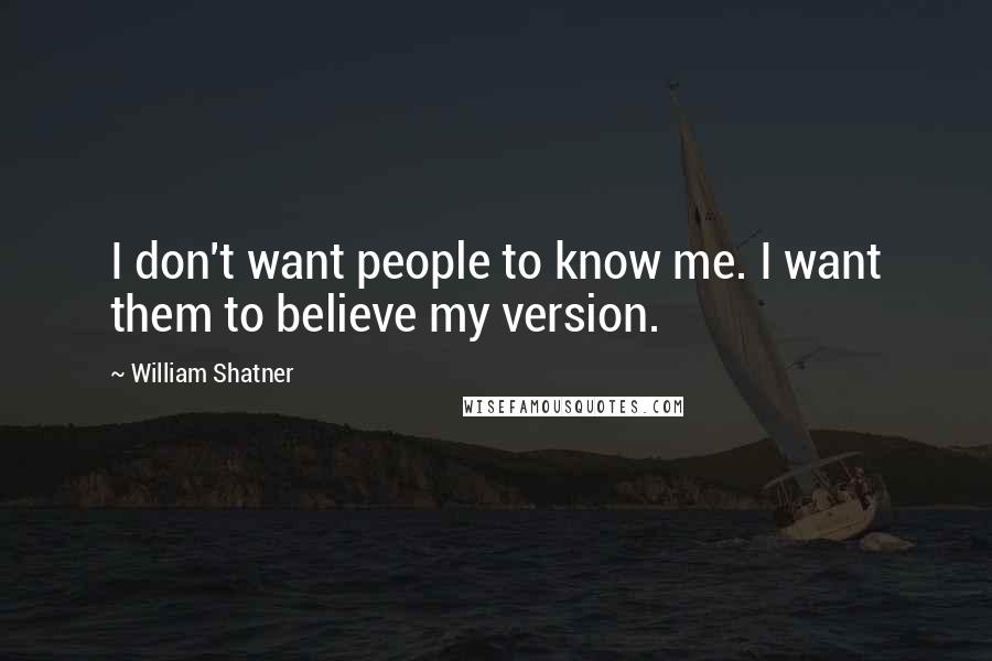 William Shatner quotes: I don't want people to know me. I want them to believe my version.