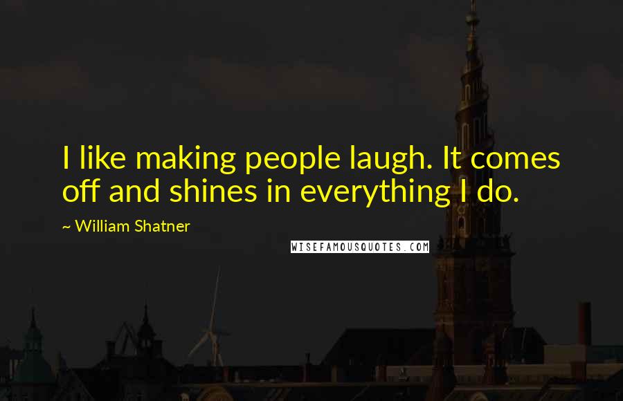 William Shatner quotes: I like making people laugh. It comes off and shines in everything I do.