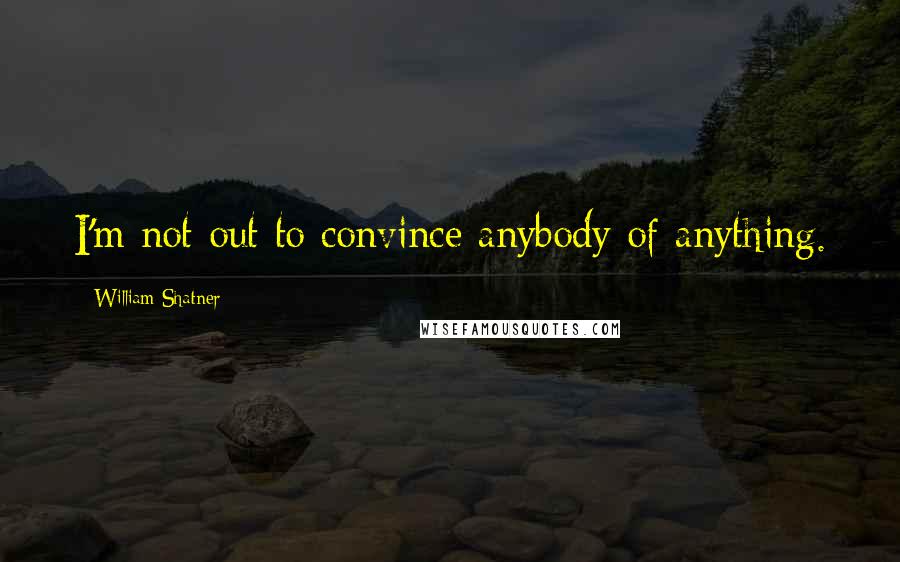 William Shatner quotes: I'm not out to convince anybody of anything.