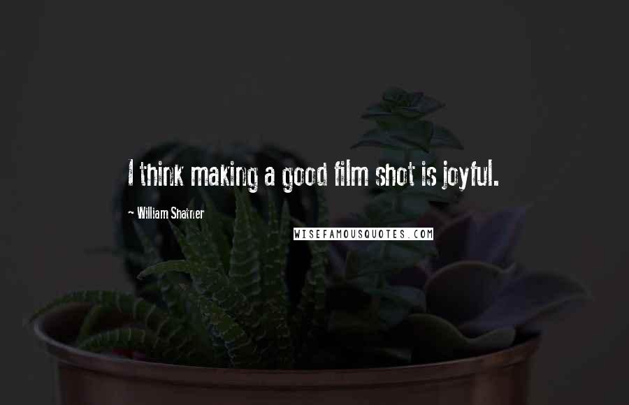 William Shatner quotes: I think making a good film shot is joyful.