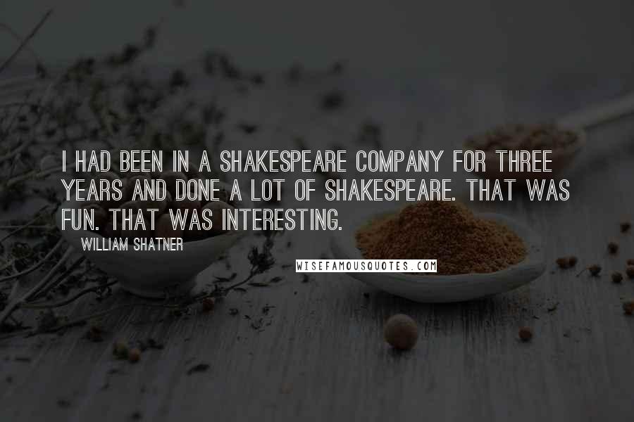 William Shatner quotes: I had been in a Shakespeare company for three years and done a lot of Shakespeare. That was fun. That was interesting.