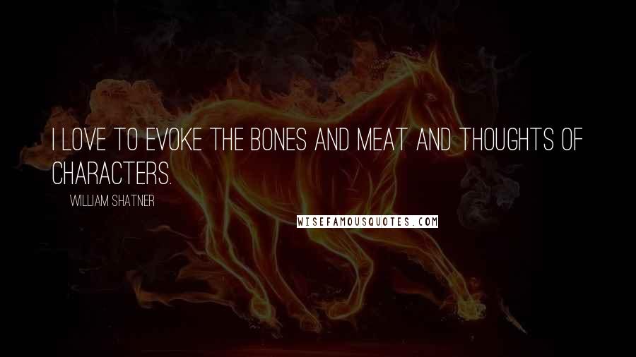 William Shatner quotes: I love to evoke the bones and meat and thoughts of characters.