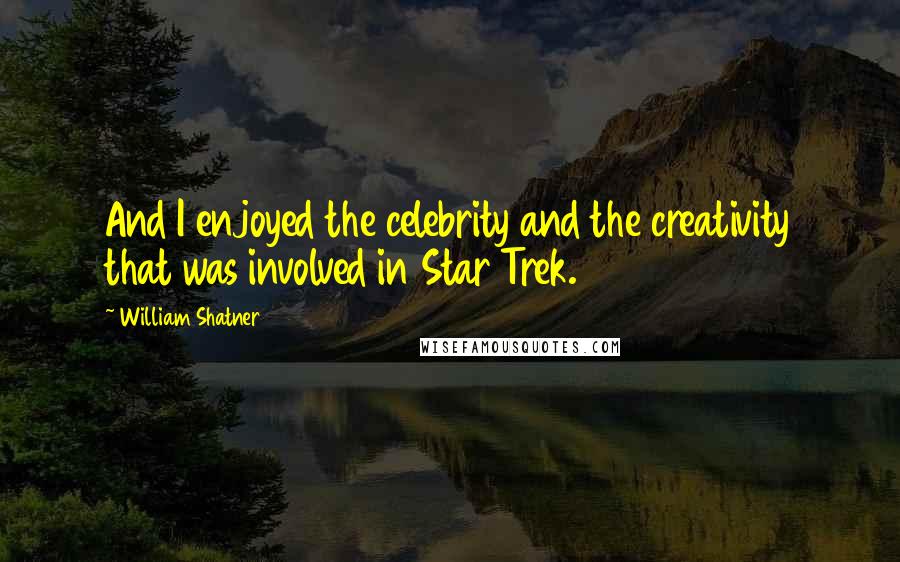 William Shatner quotes: And I enjoyed the celebrity and the creativity that was involved in Star Trek.