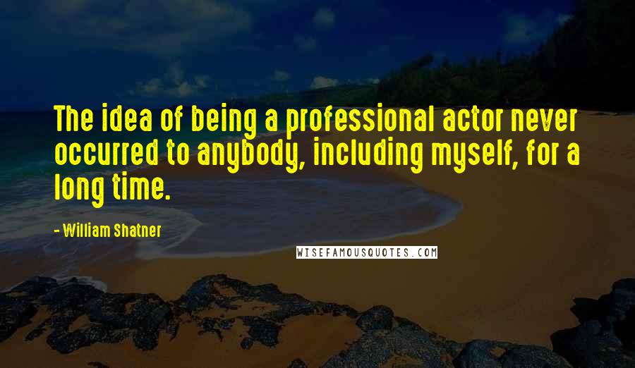 William Shatner quotes: The idea of being a professional actor never occurred to anybody, including myself, for a long time.