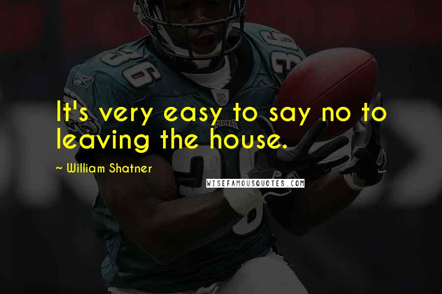 William Shatner quotes: It's very easy to say no to leaving the house.