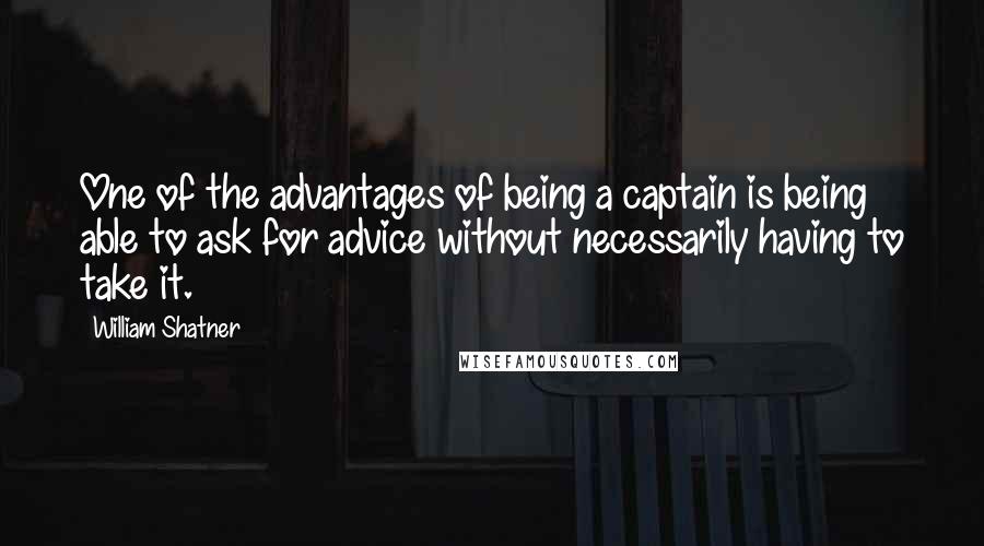 William Shatner quotes: One of the advantages of being a captain is being able to ask for advice without necessarily having to take it.