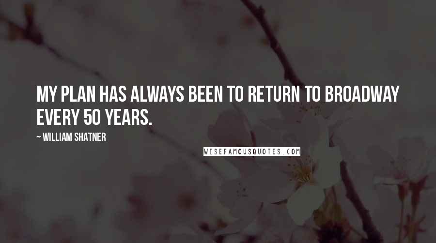 William Shatner quotes: My plan has always been to return to Broadway every 50 years.