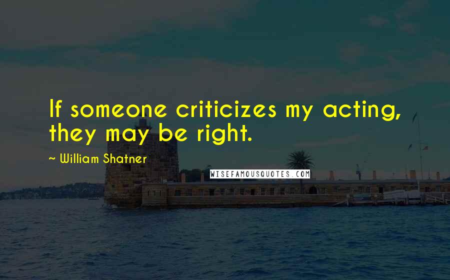 William Shatner quotes: If someone criticizes my acting, they may be right.