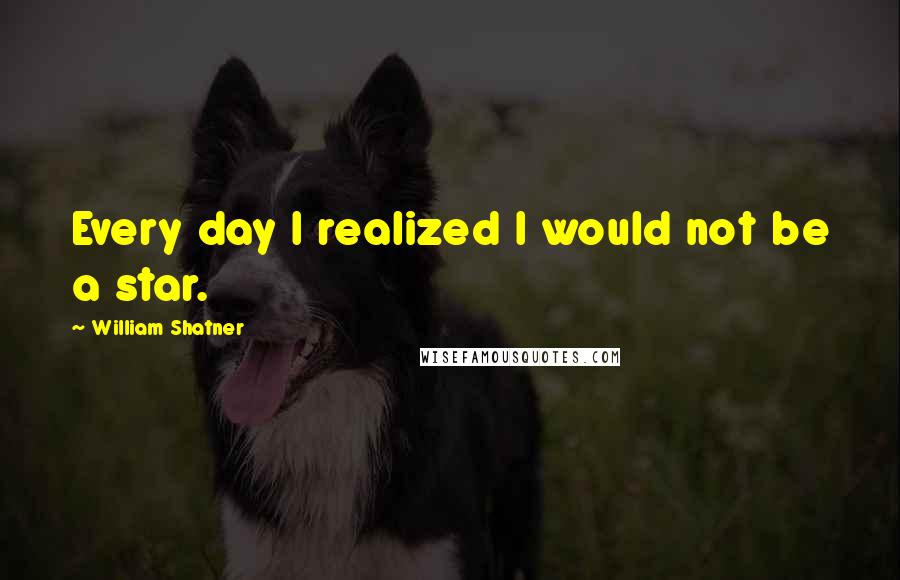 William Shatner quotes: Every day I realized I would not be a star.