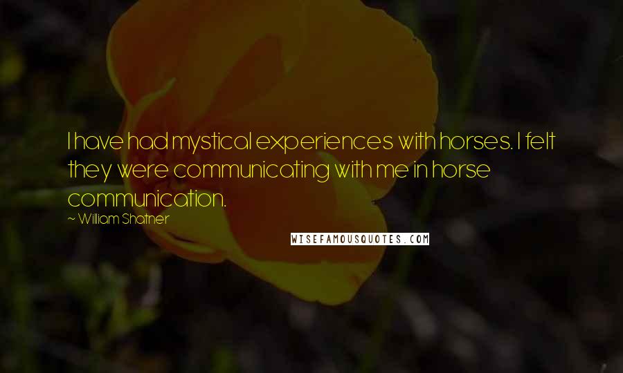 William Shatner quotes: I have had mystical experiences with horses. I felt they were communicating with me in horse communication.