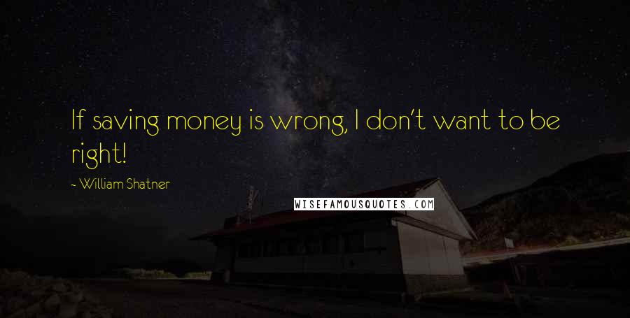 William Shatner quotes: If saving money is wrong, I don't want to be right!