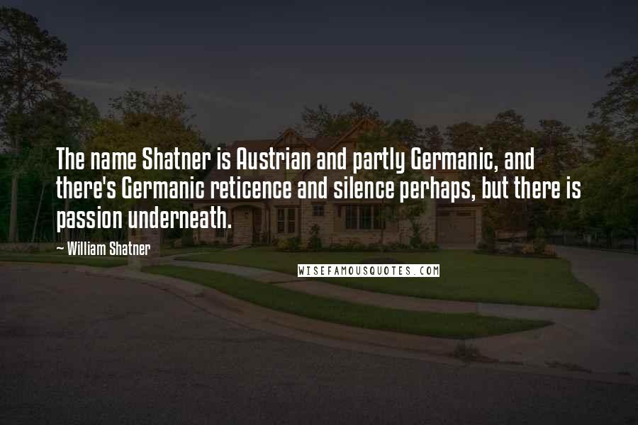 William Shatner quotes: The name Shatner is Austrian and partly Germanic, and there's Germanic reticence and silence perhaps, but there is passion underneath.