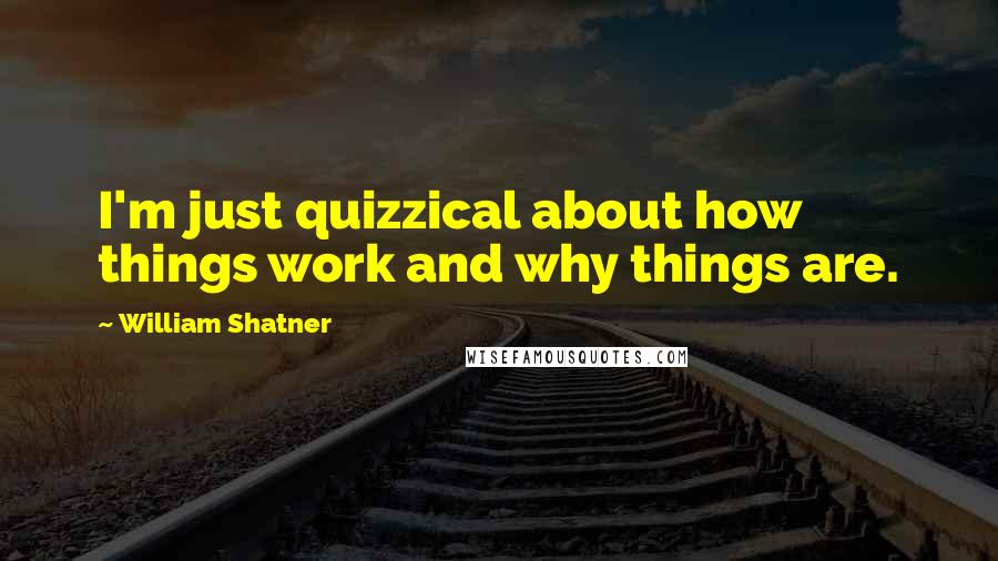 William Shatner quotes: I'm just quizzical about how things work and why things are.